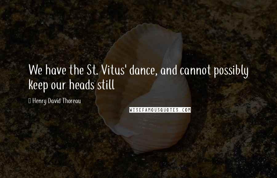 Henry David Thoreau Quotes: We have the St. Vitus' dance, and cannot possibly keep our heads still