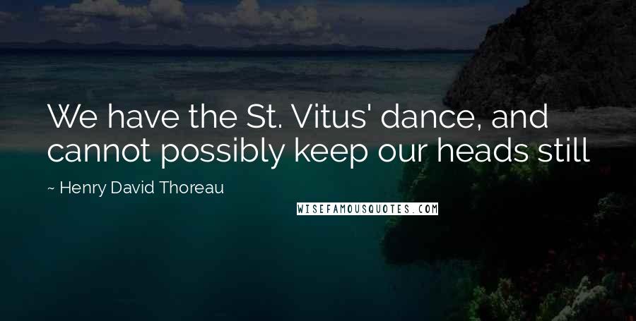 Henry David Thoreau Quotes: We have the St. Vitus' dance, and cannot possibly keep our heads still