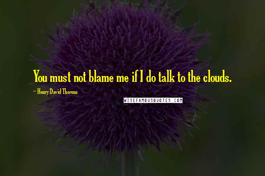 Henry David Thoreau Quotes: You must not blame me if I do talk to the clouds.