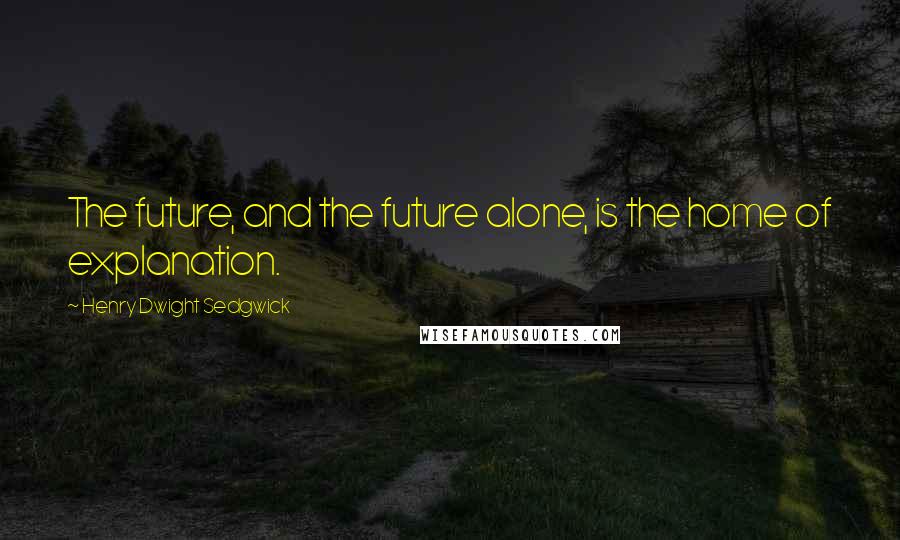 Henry Dwight Sedgwick Quotes: The future, and the future alone, is the home of explanation.