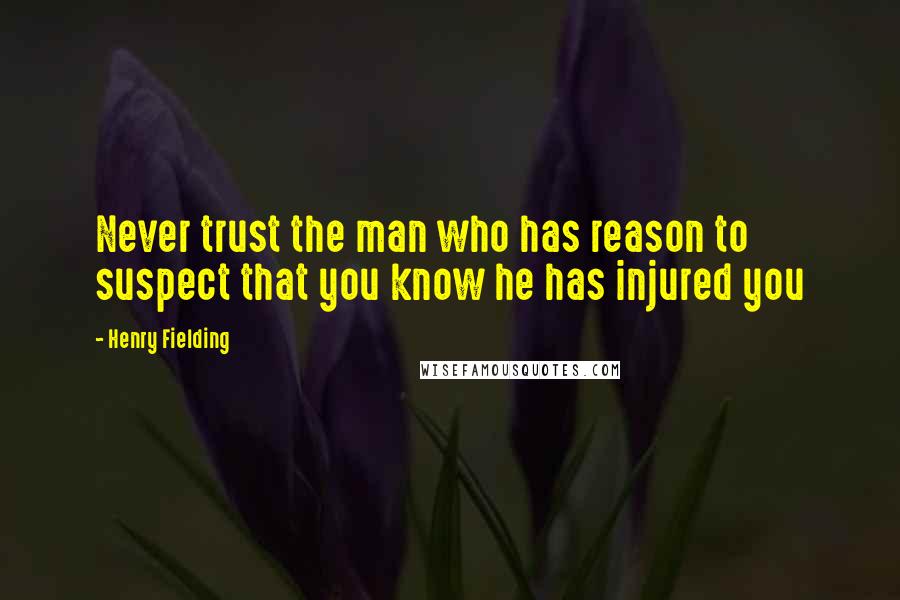 Henry Fielding Quotes: Never trust the man who has reason to suspect that you know he has injured you