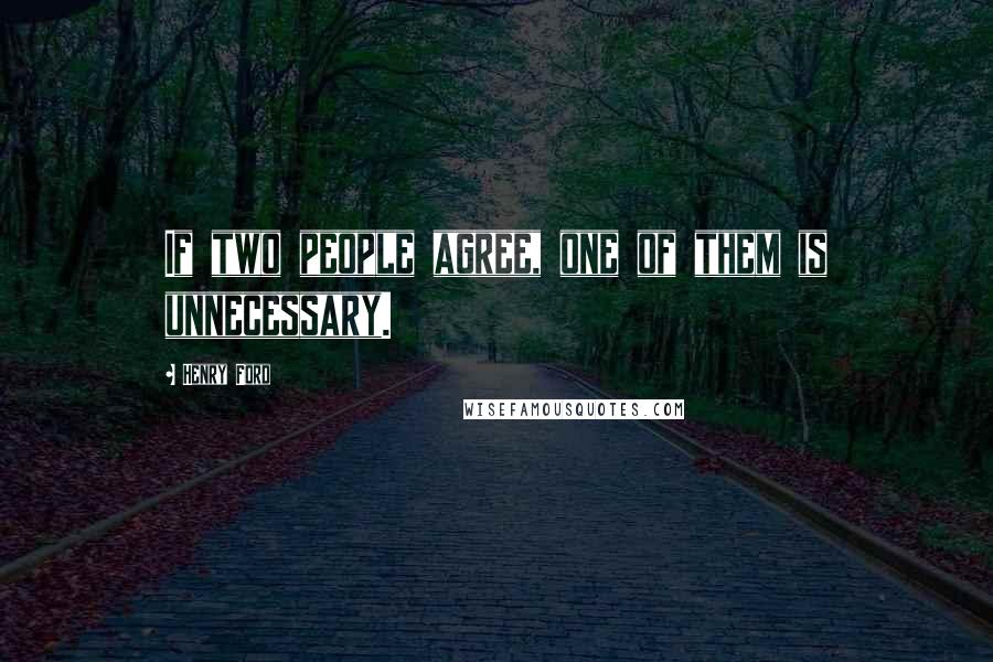 Henry Ford Quotes: If two people agree, one of them is unnecessary.