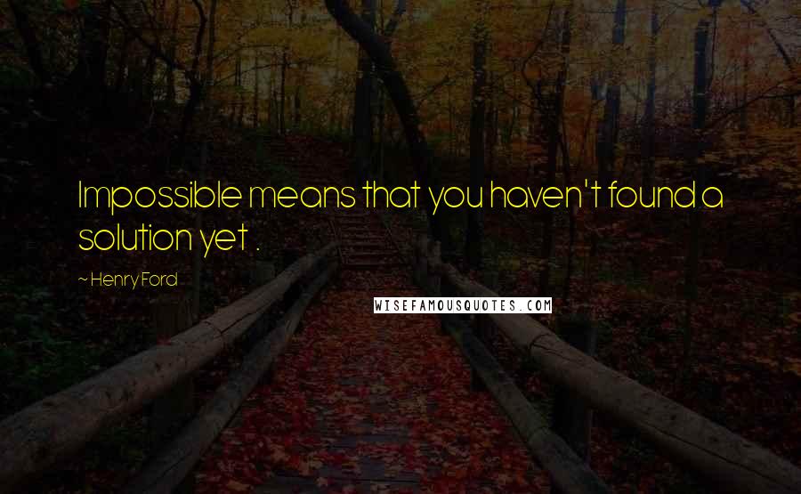 Henry Ford Quotes: Impossible means that you haven't found a solution yet .