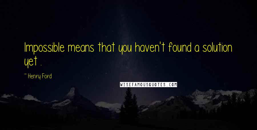 Henry Ford Quotes: Impossible means that you haven't found a solution yet .