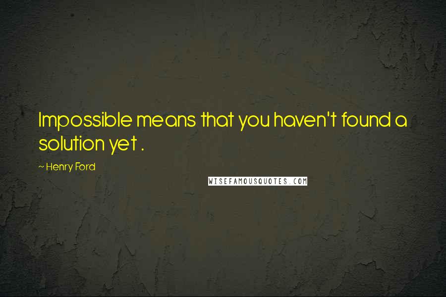 Henry Ford Quotes: Impossible means that you haven't found a solution yet .