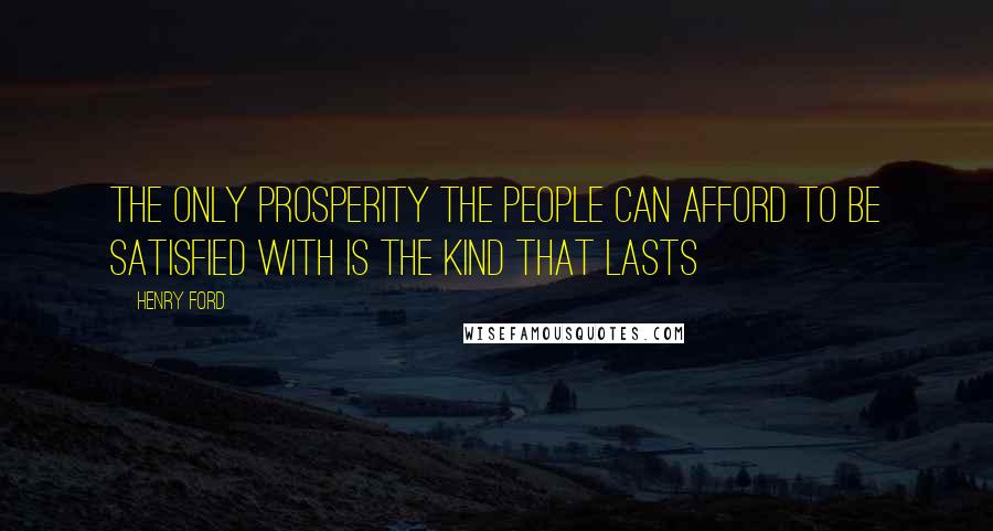 Henry Ford Quotes: The only prosperity the people can afford to be satisfied with is the kind that lasts