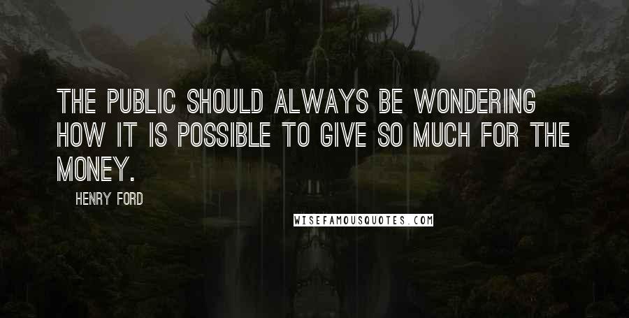 Henry Ford Quotes: The public should always be wondering how it is possible to give so much for the money.