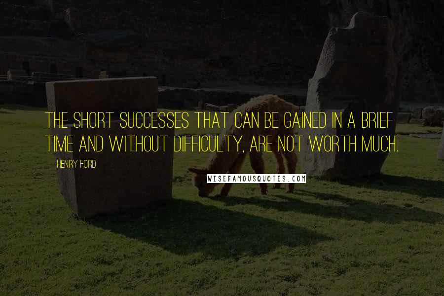 Henry Ford Quotes: The short successes that can be gained in a brief time and without difficulty, are not worth much.