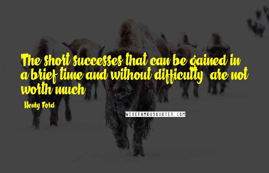 Henry Ford Quotes: The short successes that can be gained in a brief time and without difficulty, are not worth much.