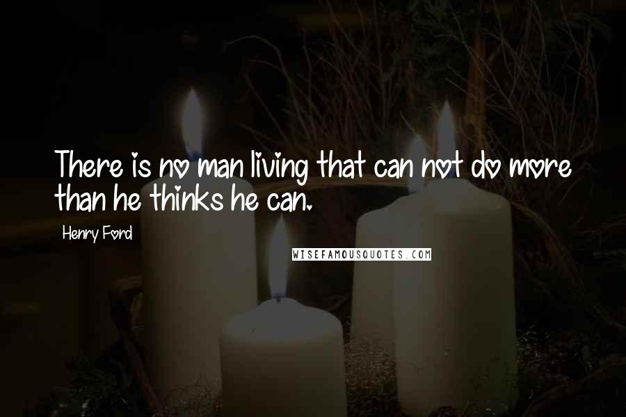 Henry Ford Quotes: There is no man living that can not do more than he thinks he can.