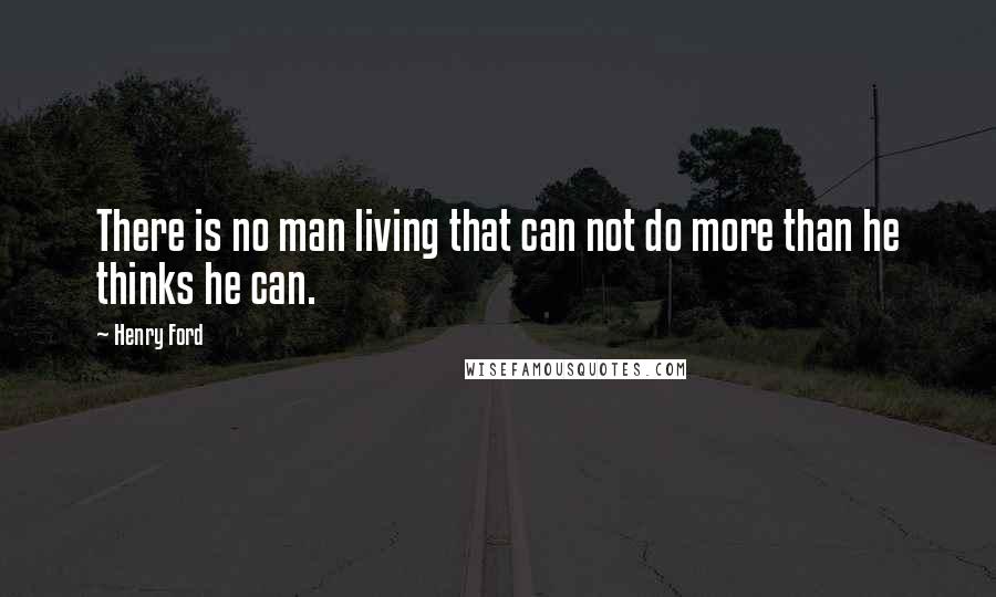 Henry Ford Quotes: There is no man living that can not do more than he thinks he can.