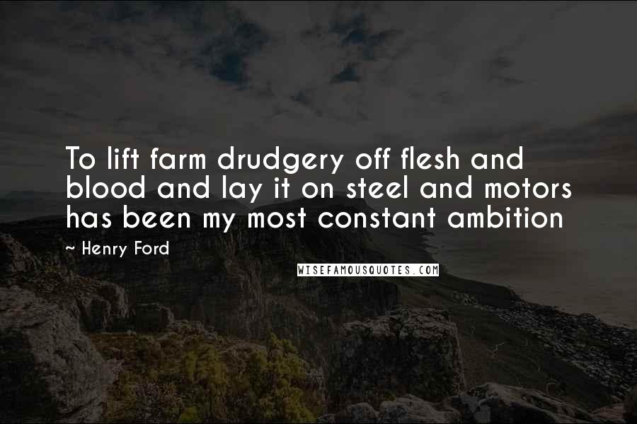 Henry Ford Quotes: To lift farm drudgery off flesh and blood and lay it on steel and motors has been my most constant ambition