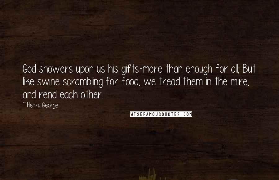 Henry George Quotes: God showers upon us his gifts-more than enough for all; But like swine scrambling for food, we tread them in the mire, and rend each other.