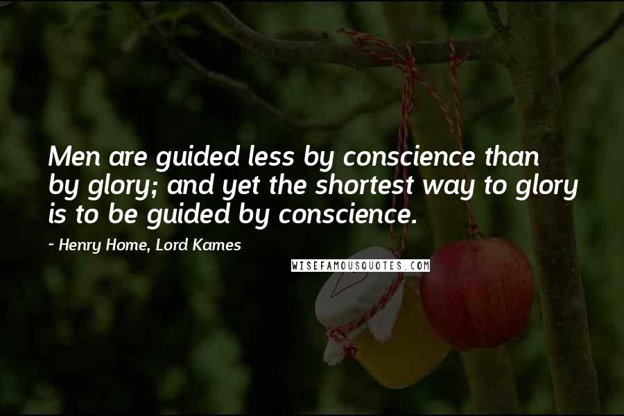 Henry Home, Lord Kames Quotes: Men are guided less by conscience than by glory; and yet the shortest way to glory is to be guided by conscience.