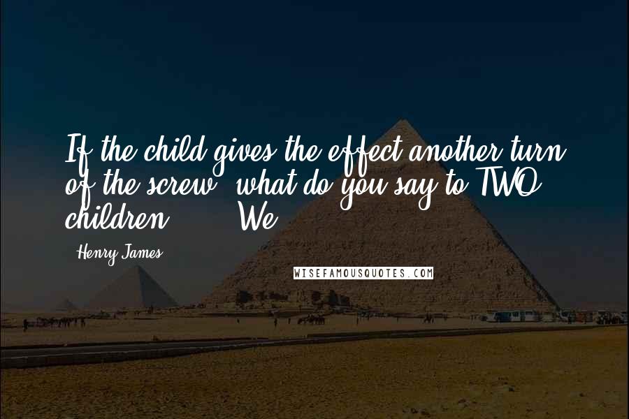 Henry James Quotes: If the child gives the effect another turn of the screw, what do you say to TWO children - ?" "We