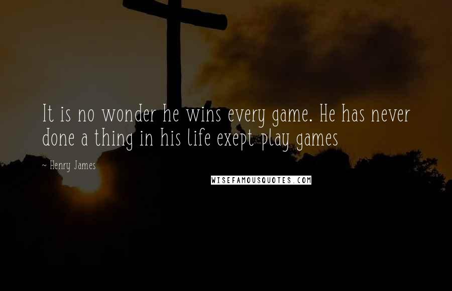 Henry James Quotes: It is no wonder he wins every game. He has never done a thing in his life exept play games