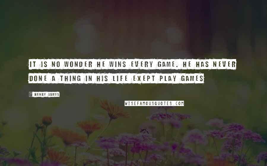 Henry James Quotes: It is no wonder he wins every game. He has never done a thing in his life exept play games