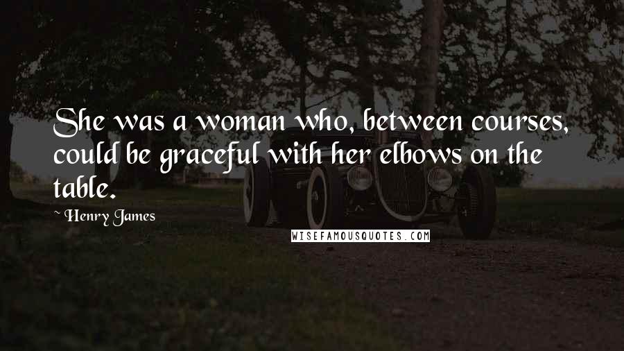 Henry James Quotes: She was a woman who, between courses, could be graceful with her elbows on the table.