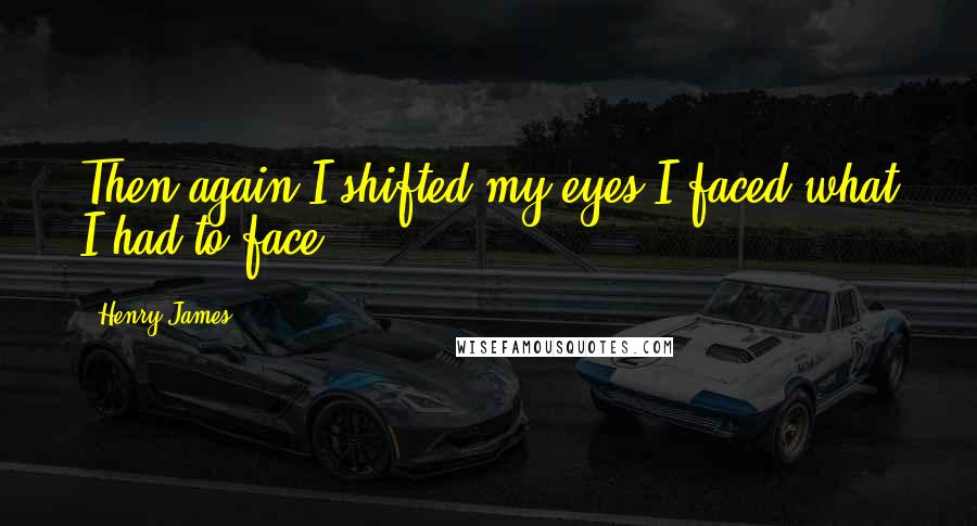 Henry James Quotes: Then again I shifted my eyes-I faced what I had to face.