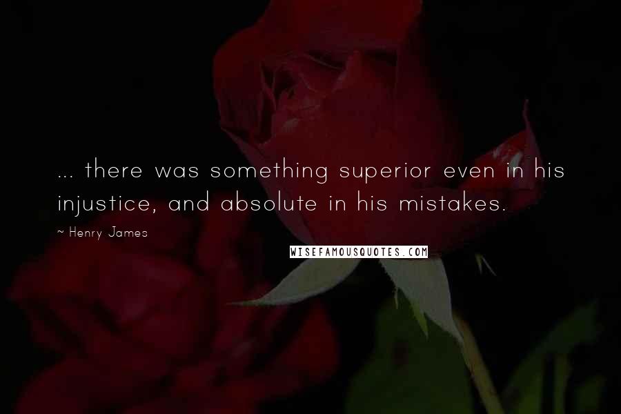 Henry James Quotes: ... there was something superior even in his injustice, and absolute in his mistakes.