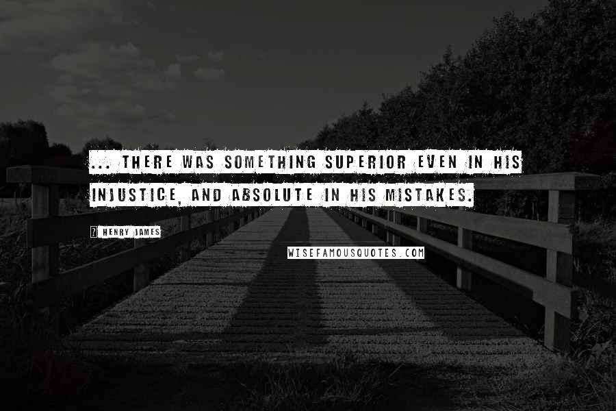 Henry James Quotes: ... there was something superior even in his injustice, and absolute in his mistakes.