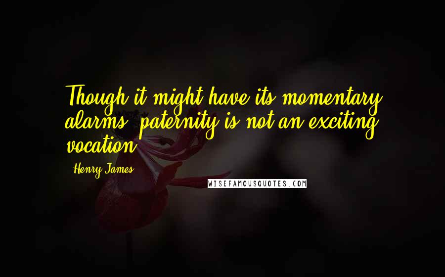 Henry James Quotes: Though it might have its momentary alarms, paternity is not an exciting vocation.