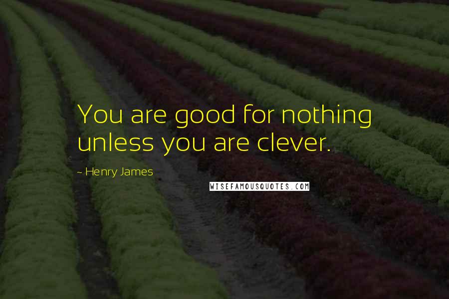 Henry James Quotes: You are good for nothing unless you are clever.