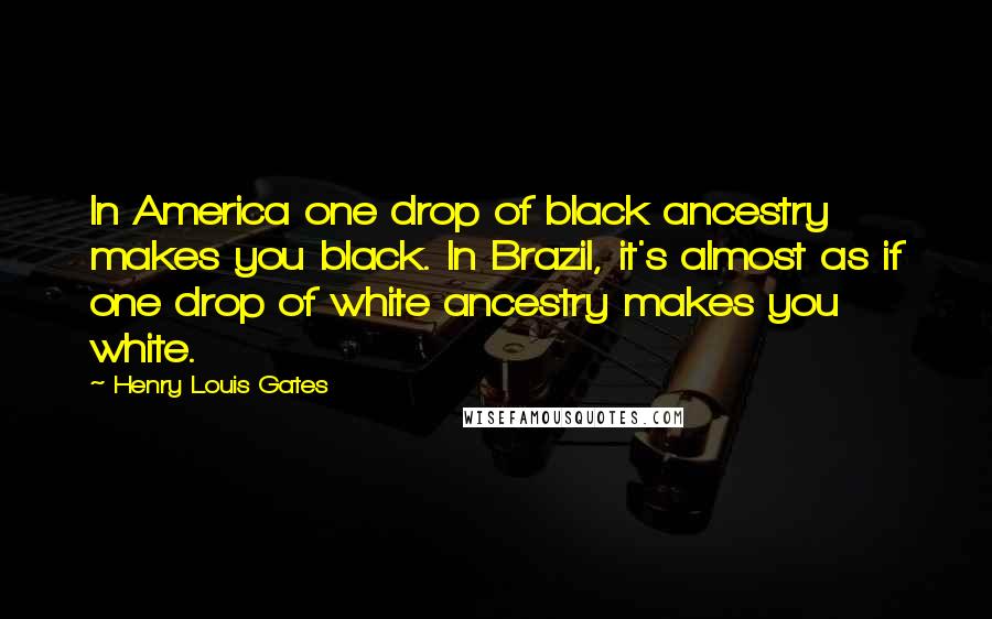 Henry Louis Gates Quotes: In America one drop of black ancestry makes you black. In Brazil, it's almost as if one drop of white ancestry makes you white.