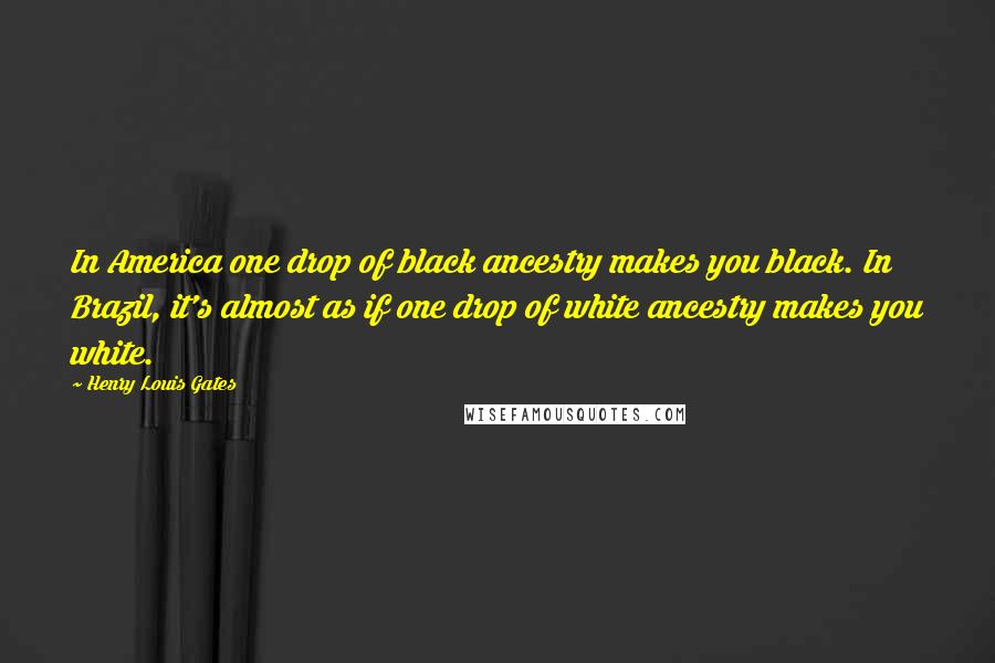 Henry Louis Gates Quotes: In America one drop of black ancestry makes you black. In Brazil, it's almost as if one drop of white ancestry makes you white.