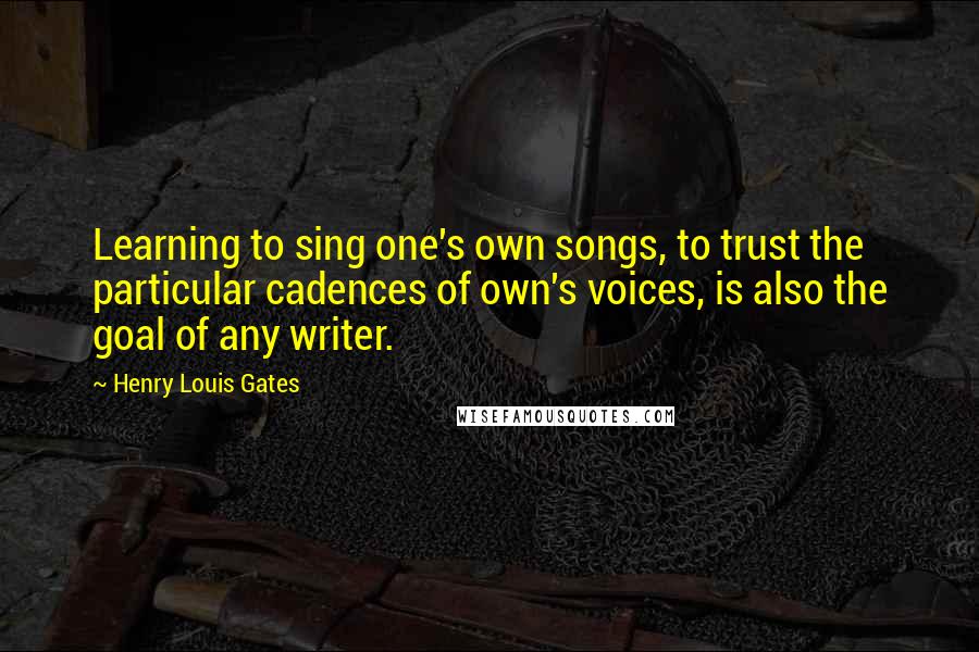 Henry Louis Gates Quotes: Learning to sing one's own songs, to trust the particular cadences of own's voices, is also the goal of any writer.