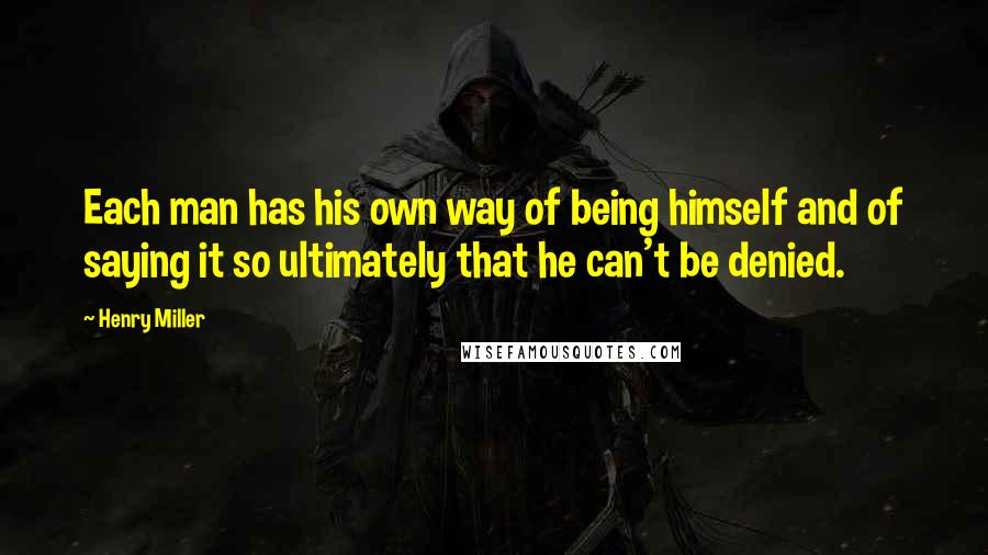 Henry Miller Quotes: Each man has his own way of being himself and of saying it so ultimately that he can't be denied.