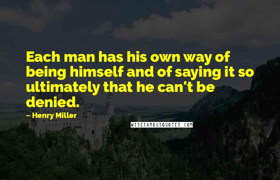 Henry Miller Quotes: Each man has his own way of being himself and of saying it so ultimately that he can't be denied.