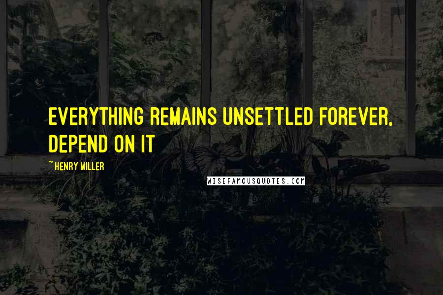 Henry Miller Quotes: Everything remains unsettled forever, depend on it