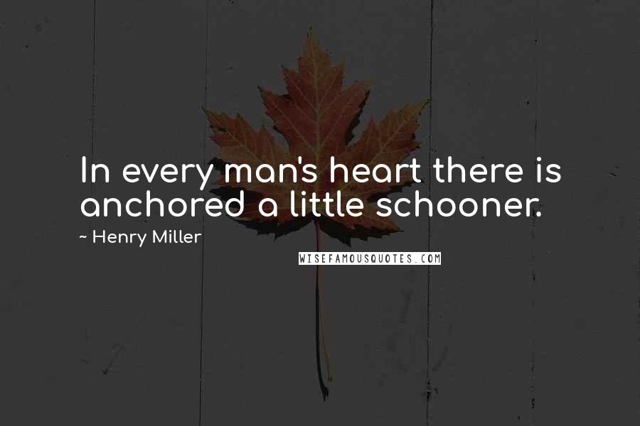 Henry Miller Quotes: In every man's heart there is anchored a little schooner.