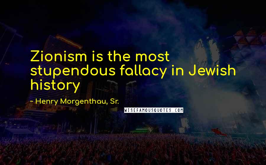 Henry Morgenthau, Sr. Quotes: Zionism is the most stupendous fallacy in Jewish history