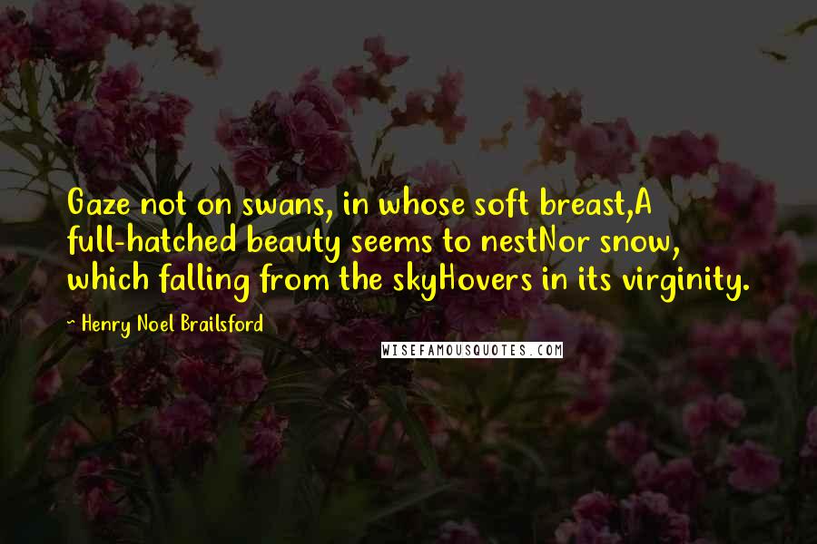 Henry Noel Brailsford Quotes: Gaze not on swans, in whose soft breast,A full-hatched beauty seems to nestNor snow, which falling from the skyHovers in its virginity.