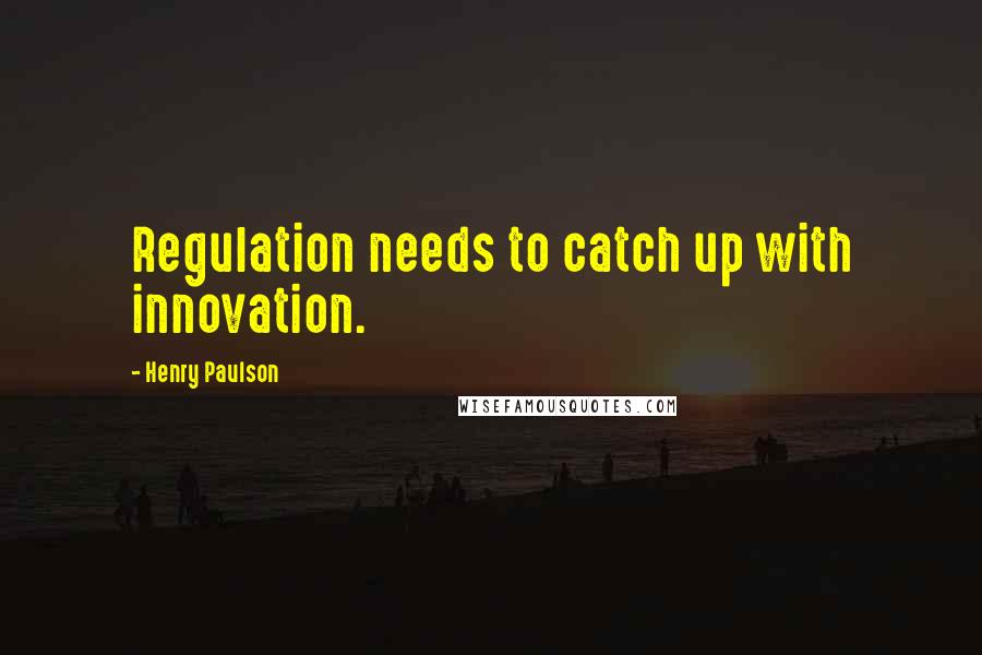 Henry Paulson Quotes: Regulation needs to catch up with innovation.