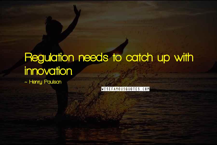 Henry Paulson Quotes: Regulation needs to catch up with innovation.