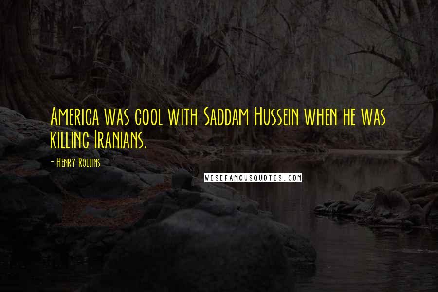 Henry Rollins Quotes: America was cool with Saddam Hussein when he was killing Iranians.