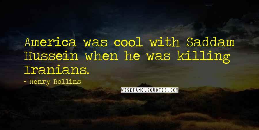 Henry Rollins Quotes: America was cool with Saddam Hussein when he was killing Iranians.