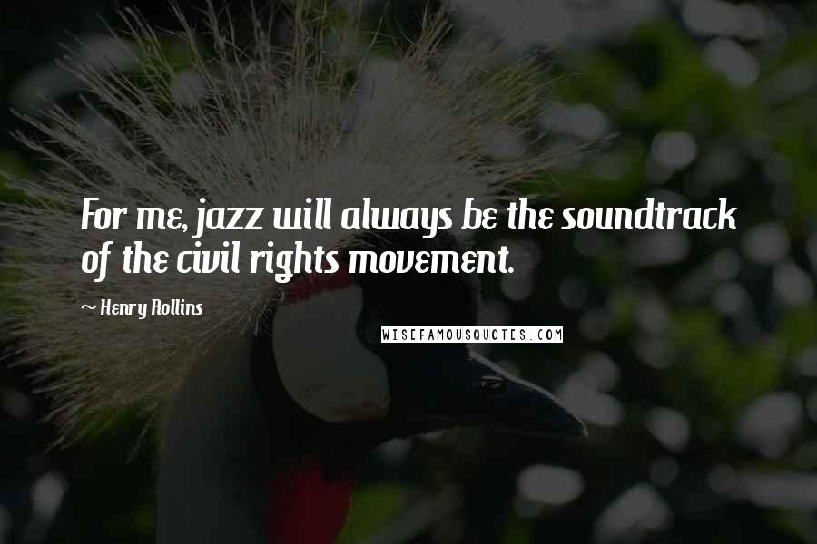 Henry Rollins Quotes: For me, jazz will always be the soundtrack of the civil rights movement.