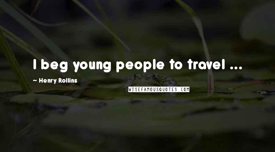 Henry Rollins Quotes: I beg young people to travel ...