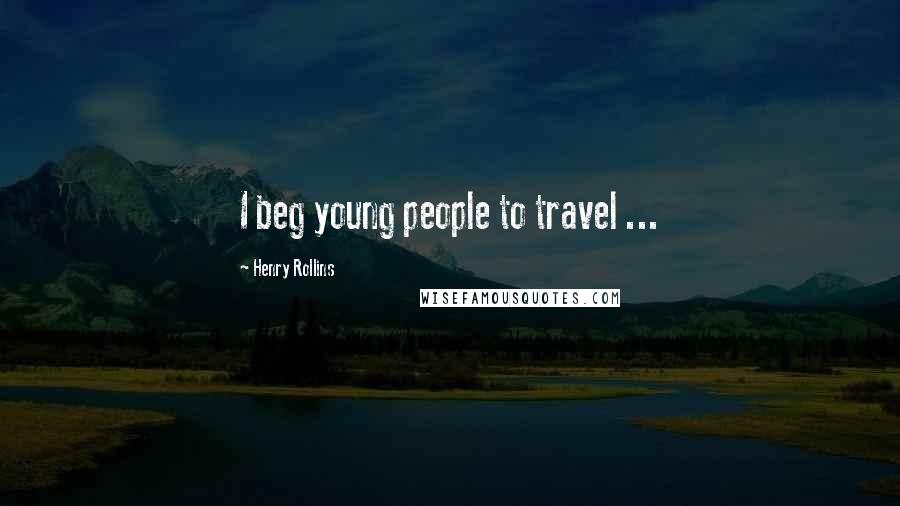 Henry Rollins Quotes: I beg young people to travel ...