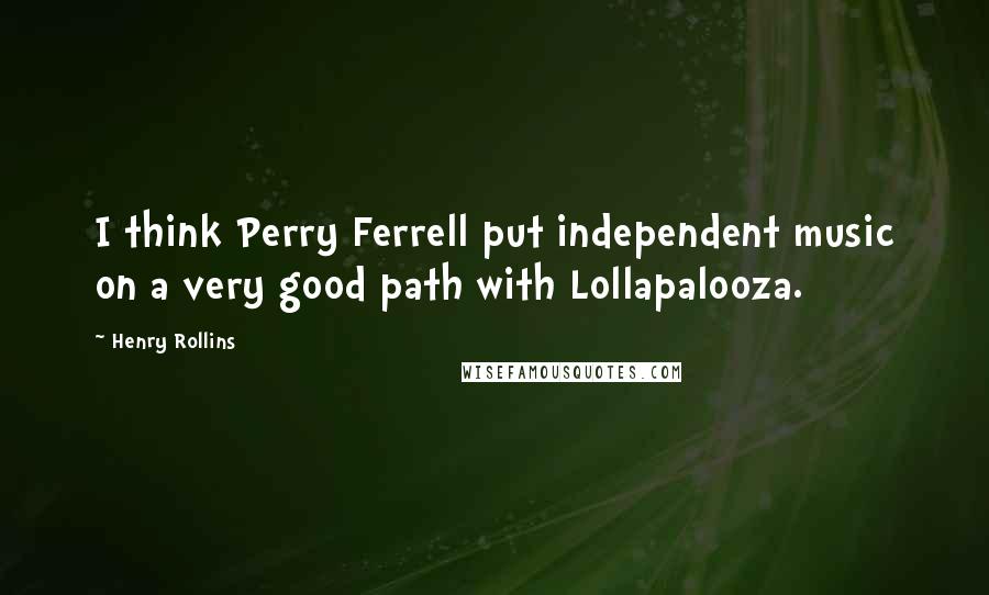 Henry Rollins Quotes: I think Perry Ferrell put independent music on a very good path with Lollapalooza.