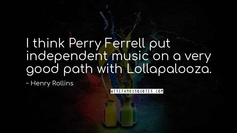 Henry Rollins Quotes: I think Perry Ferrell put independent music on a very good path with Lollapalooza.