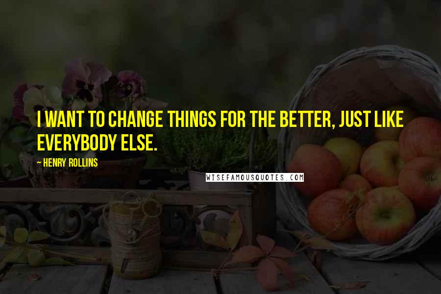 Henry Rollins Quotes: I want to change things for the better, just like everybody else.