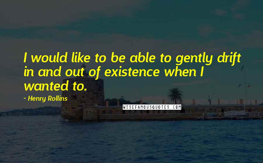 Henry Rollins Quotes: I would like to be able to gently drift in and out of existence when I wanted to.