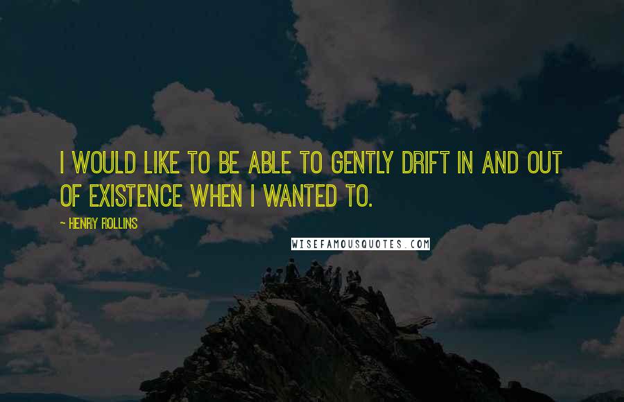 Henry Rollins Quotes: I would like to be able to gently drift in and out of existence when I wanted to.