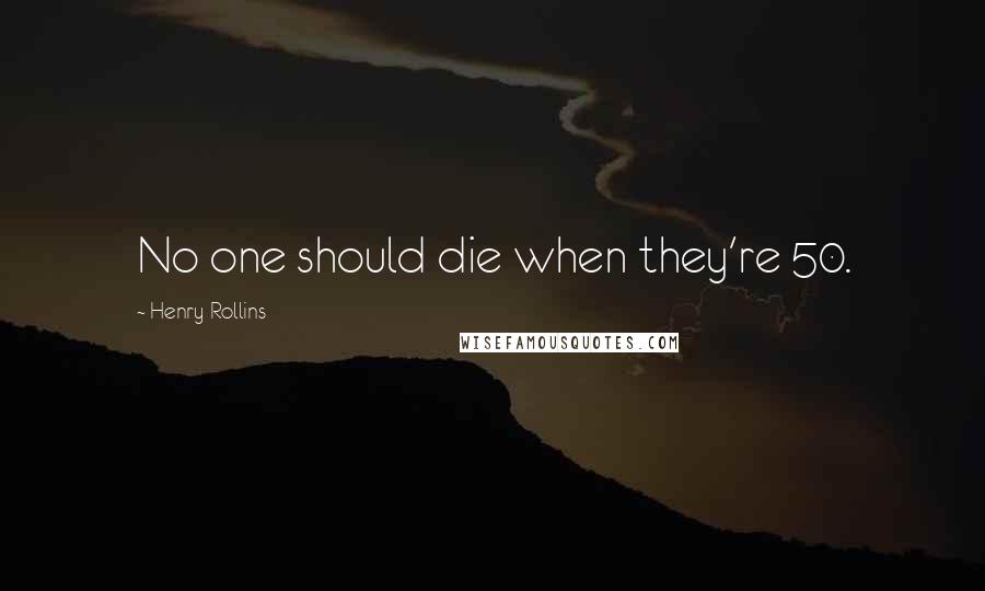 Henry Rollins Quotes: No one should die when they're 50.