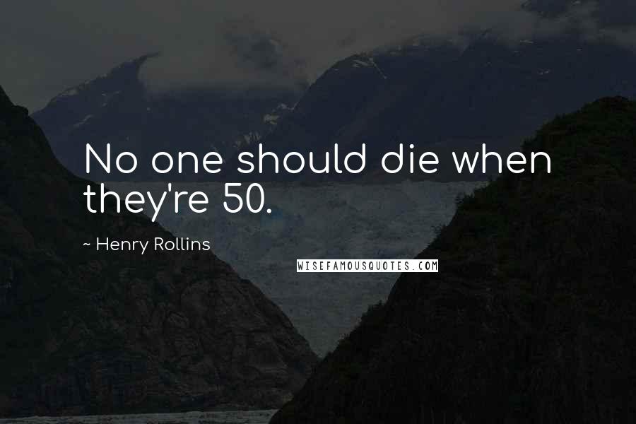 Henry Rollins Quotes: No one should die when they're 50.